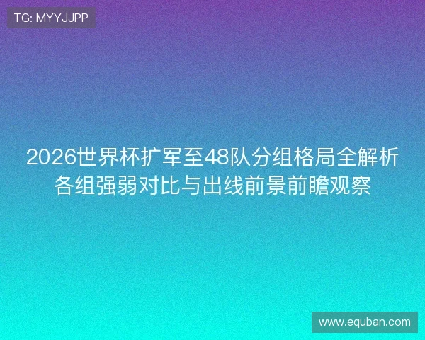 2026世界杯扩军至48队分组格局全解析各组强弱对比与出线前景前瞻观察